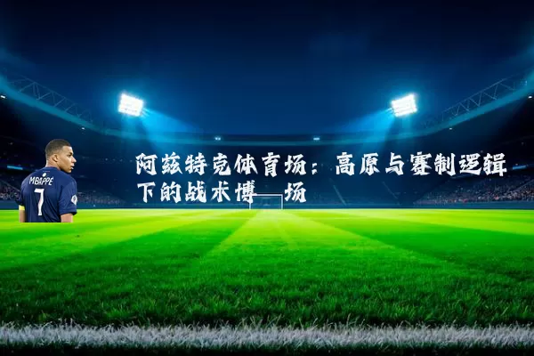 阿兹特克体育场：高原与赛制逻辑下的战术博弈场