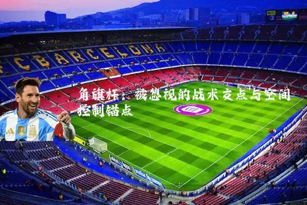 角旗杆：被忽视的战术支点与空间控制锚点