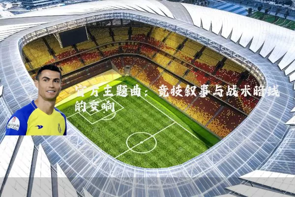官方主题曲:竞技叙事与战术暗线的交响