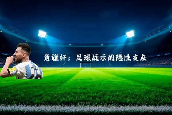 角旗杆：足球战术的隐性支点
