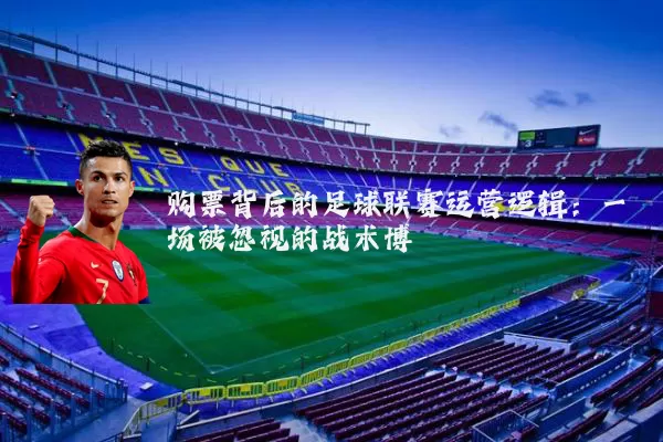 购票背后的足球联赛运营逻辑：一场被忽视的战术博弈