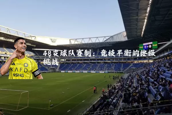48支球队赛制:竞技平衡的终极挑战