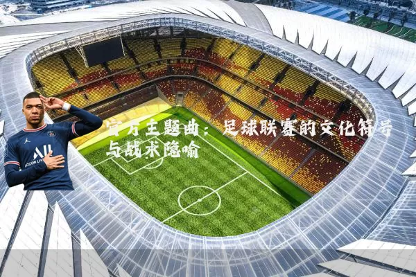 官方主题曲:足球联赛的文化符号与战术隐喻