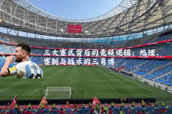 三大赛区背后的竞技逻辑：地理、赛制与战术的三角博弈
