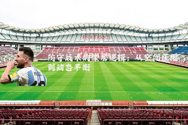 防守战术的深层逻辑：从空间压缩到动态平衡