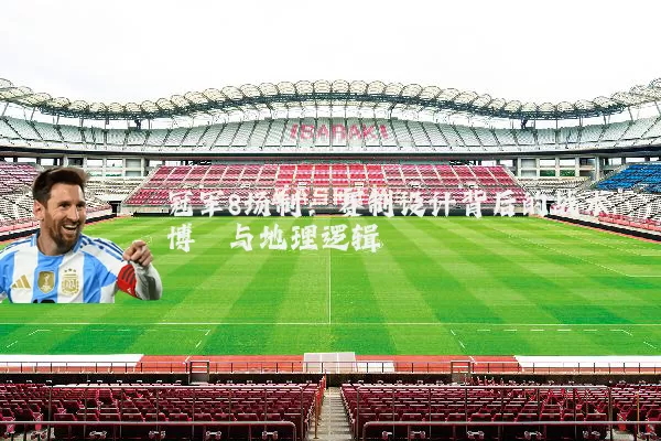 冠军8场制：赛制设计背后的战术博弈与地理逻辑
