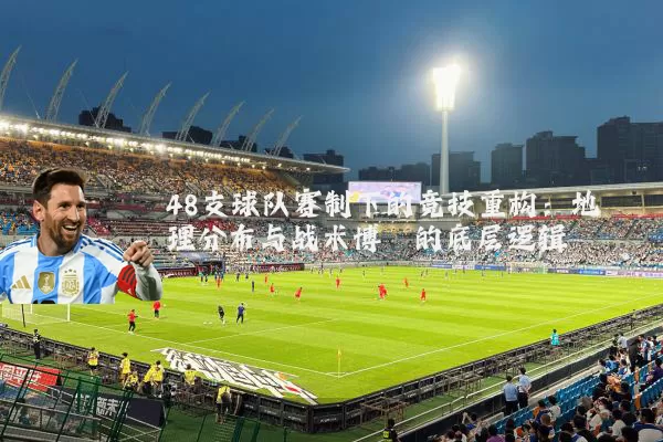 48支球队赛制下的竞技重构：地理分布与战术博弈的底层逻辑