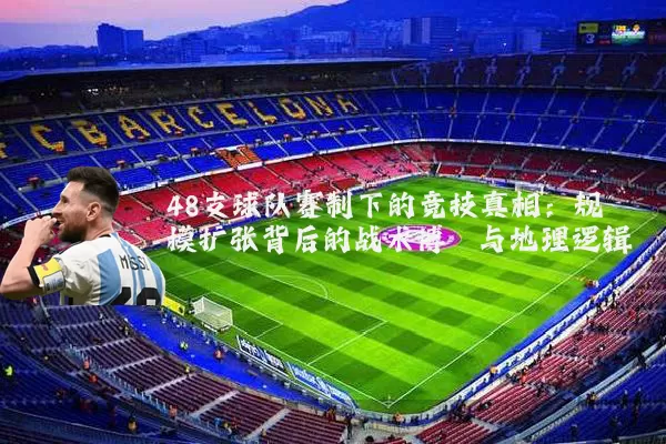 48支球队赛制下的竞技真相：规模扩张背后的战术博弈与地理逻辑