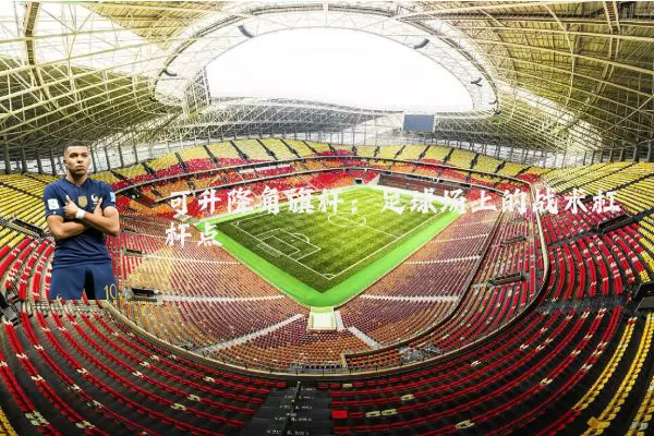 可升降角旗杆：足球场上的战术杠杆点