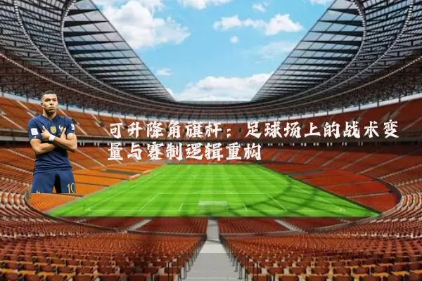 可升降角旗杆：足球场上的战术变量与赛制逻辑重构