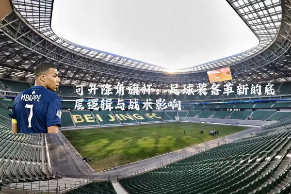 可升降角旗杆:足球装备革新的底层逻辑与战术影响