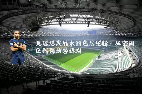 足球进攻战术的底层逻辑：从空间压缩到动态解构